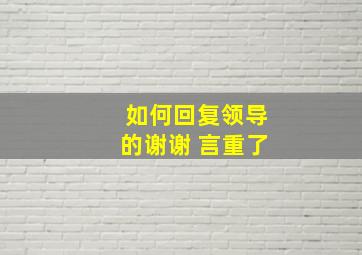 如何回复领导的谢谢 言重了